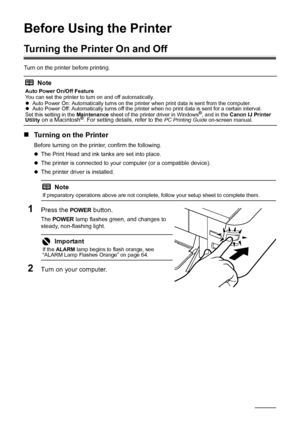 Page 62Before Using the Printer
Before Using the Printer
Turning the Printer On and Off
Turn on the printer before printing.
„Turning on the Printer
Before turning on the printer, confirm the following.
zThe Print Head and ink tanks are set into place.
z The printer is connected to your computer (or a compatible device).
z The printer driver is installed.
1Press the POWER button.
The  POWER  lamp flashes green, and changes to 
steady, non-flashing light.
2Turn on your computer.
Note
Auto Power On/Off Feature...