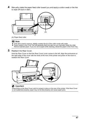 Page 5147
Routine Maintenance
4Manually rotate the paper feed roller toward you and apply a cotton swab or the like 
to wipe off dust or stain.
(A) Paper feed roller
5Reattach the Rear Cover.
Hold the Rear Cover so that the Rear Cover Lever comes to the left. Align the protrusions at 
the right edge of the cover with the slots at the rear of the printer and press on the lever to 
reattach the Rear Cover.
Note
z If the dirt is hard to remove, slightly moisten the tip of the cotton swab with water.
z Paper loaded...