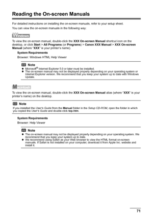 Page 7571
Appendix
Reading the On-screen Manuals
For detailed instructions on installing the on-screen manuals, refer to your setup sheet.
You can view the on-screen manuals in the following way:
To view the on-screen manual, double-click the  XXX On-screen Manual shortcut icon on the 
desktop, or click  Start > All Programs  (or Programs ) > Canon XXX Manual  > XXX On-screen  
Manual  (where “ XXX” is your printer’s name).
System Requirements
Browser: Windows HTML Help Viewer
To view the on-screen manual,...