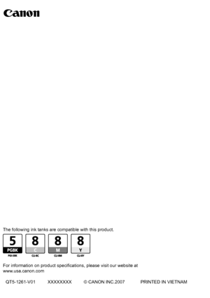Page 88Photo PrinterQuick Start Guide
series
The following ink tanks are compatible with this product.
For information on product specifications, please visit our website at
www.usa.canon.com
QT5-1261-V01 XXXXXXXX © CANON INC.2007 PRINTED IN VIETNAM
 