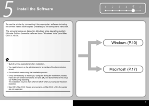 Page 11  9
6
1 2 354
5
Install the Software
To use the printer by connecting it to a computer, software including 
the drivers needs to be copied (installed) to the computer's hard disk.
The screens below are based on  Windows Vista operating system 
Ultimate Edition  (hereafter referred to as " Windows Vista ") and  Mac 
OS X v.10.5.x .
 Macintosh  (P.17)  Windows  (P.10)
Quit all running applications before installation.
You need to log on as the administrator (or a member of the Administrators...