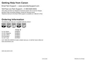 Page 37QT5-1602-V01XXXXXXXX©CANON INC.2008 PRINTED IN VIETNAM
www.usa.canon.com
Email Tech Support — www.canontechsupport.com
The following ink tanks are compatible with this product.
Getting Help from Canon
This option provides live telephone technical support, free of service c\
harges,
 
Monday-Friday (excluding holidays), during the warranty period.
Telephone Device for the Deaf (TDD) support is available at (1-866-251\
-3752).
Toll-Free Live Tech Support— (1-800-828-4040)
Ordering Information
Call...