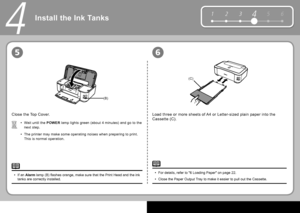 Page 108
5 6
1 2 34
(B)
(C)
56
4
Wait until the   POWER   lamp  lights green (about 4 minutes) and go to the 
next step.
The printer may make some operating noises when preparing to print. 
This is normal operation.
•
•
Close the  Top Cover .
If an  
Alarm    lamp  (B) fl ashes orange, make sure that the  Print Head  and the  ink 
tanks  are correctly installed.
•
Load three or more sheets of  A4  or  Letter -sized plain paper into the 
 Cassette  (C).
For details, refer to " 6 Loading Paper " on page...