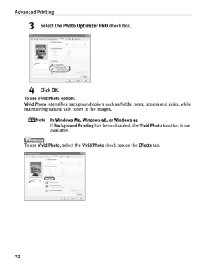 Page 36Advanced Printing
32
3Select the PPhoto Optimizer PRO check box.
4Click OOK.
To use Vivid Photo option:
Vivid Photo intensifies background colors such as fields, trees, oceans and skies, while 
maintaining natural skin tones in the images.
In Windows Me, Windows 98, or Windows 95
If B
Background Printing has been disabled, the VVivid Photo function is not 
available.
To  u s e  VVivid Photo, select the VVivid Photo check box on the EEffects tab.
 