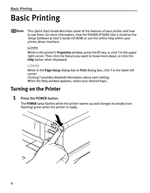 Page 6Basic Printing
2
Basic Printing
This Quick Start Guide describes some of the features of your printer and how 
to use them. For more information, view the iP4000/iP3000 
User’s Guide on the 
Setup Software & User’s Guide CD-ROM, or use the online help within your 
printer driver interface:
While in the printer’s PProperties window, press the FF1 key, or click ?? in the upper 
right corner. Then click the feature you want to know more about, or click the 
Help button when displayed.
While in the PPage...