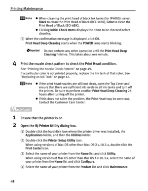 Page 62Printing Maintenance
58
zWhen cleaning the print head of black ink tanks (for iP4000): select 
Black to clean the Print Head of Black (BCI-3eBK), C
Color to clean the 
Print Head of Black (BCI-6BK).
zClicking I
Initial Check Items displays the items to be checked before 
cleaning.
(5) When the confirmation message is displayed, click O
OK.
Print Head Deep Cleaning starts when the P
POWER lamp starts blinking. 
Do not perform any other operation until the PPrint Head Deep 
Cleaning finishes. This takes...