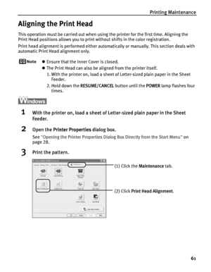 Page 65Printing Maintenance
61
Aligning the Print Head
This operation must be carried out when using the printer for the first time. Aligning the 
Print Head positions allows you to print without shifts in the color registration.
Print head alignment is performed either automatically or manually. This section deals with 
automatic Print Head alignment only.
zEnsure that the Inner Cover is closed.
zThe Print Head can also be aligned from the printer itself. 
1. With the printer on, load a sheet of Letter-sized...