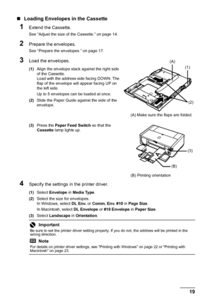 Page 2319
Before Using the Printer
„ Loading Envelopes in the Cassette
1Extend the Cassette.
See “Adjust the size of the Cassette.” on page 14.
2Prepare the envelopes.
See “Prepare the envelopes.” on page 17.
3Load the envelopes.
(1) Align the envelope stack against the right side 
of the Cassette.
Load with the address side facing DOWN. The 
flap of the envelope will appear facing UP on 
the left side.
Up to 5 envelopes can be loaded at once.
(2) Slide the Paper Guide against the side of the 
envelope.
(3)...