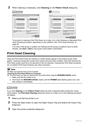 Page 4238Routine Maintenance
2When cleaning is necessary, click  Cleaning on the Pattern Check  dialog box.
To proceed to cleaning of the Print Head, go to step 4-(3) of the Windows or Macintosh Print 
Head Cleaning procedure, depending on your  platform. See “Print Head Cleaning” on 
page 38.
If no lines of the group (1) pattern are missing and the group (2) patterns have no white 
streaks, click  Exit or Quit  to exit nozzle chec k pattern examination.
Print Head Cleaning
Clean the Print Head if lines are...