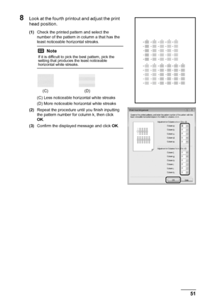 Page 5551
Routine Maintenance
8Look at the fourth prin tout and adjust the print 
head position.
(1) Check the printed pattern and select the 
number of the pattern in column a that has the 
least noticeable horizontal streaks.
(C) Less noticeable horizontal white streaks
(D) More noticeable horizontal white streaks
(2) Repeat the procedure until you finish inputting 
the pattern number for column k, then click 
OK.
(3) Confirm the displayed message and click  OK.
Note
If it is difficult to pick the best...