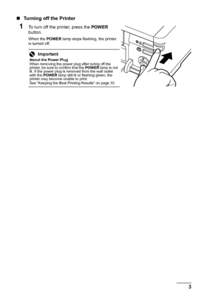 Page 73
Before Using the Printer
„ Turning off the Printer
1To turn off the printer, press the  POWER 
button.
When the  POWER lamp stops flashing, the printer 
is turned off.
Important
About the Power Plug
When removing the power plug after turing off the 
printer, be sure to confirm that the  POWER lamp is not 
lit. If the power plug is removed from the wall outlet 
with the  POWER  lamp still lit or flashing green, the 
printer may become unable to print.
See “Keeping the Best Printing Results” on page 33.
 