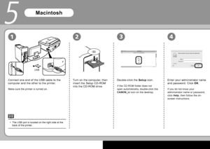 Page 1816
USB
2314
5
Connect one end of the USB cable to the 
computer and the other to the printer.
Make sure the printer is turned on.
Double-click the  Setup  icon.
Turn on the computer, then 
insert the   Setup CD-ROM   
into the CD-ROM drive.
If the CD-ROM folder does not 
open automatically, double-click the 
  CANON_IJ   icon on the desktop.
Macintosh
The  USB port  is located on the right side at the 
back of the printer.
•
Enter your administrator name 
and password. Click  
OK .
If you do not know...