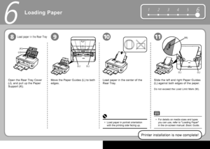 Page 2624
61 2 345
(K)
(J)
(L)(L)
(L)(L)
(M)
981011
6
Printer installation is now complete!
Open the  Rear Tray Cover  
(J), and pull up the  Paper 
Support  (K).
Slide the left and right  Paper Guides  
(L) against both edges of the paper.
For details on media sizes and types 
you can use, refer to "Loading Paper" 
in the on-screen manual:  
Basic Guide .
•
Load paper in portrait orientation 
with the printing side facing up.
• Do not exceed the  Load Limit Mark  (M).
Load paper in the center of the...