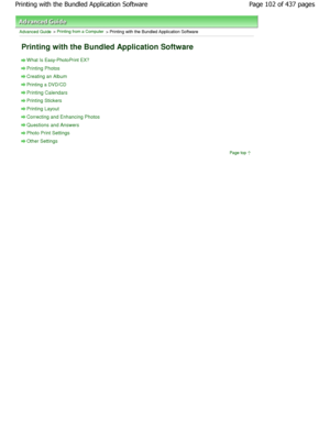 Page 102Advanced Guide > Printing from a Computer > Printing with the Bundled Application Software 
Printing with the Bundled Application Software 
W hat Is Easy-PhotoPrint EX?
Printing Photos
Creating an Album
Printing a DVD/CD
Printing Calendars
Printing Stickers
Printing Layout
Correcting and Enhancing Photos
Questions and Answers
Photo Print Settings
Other SettingsPage top
Page 102 of 437 pages
Printing with the Bundled Application Software
JownloadedhfromhManualsPrinterDcomhManuals  