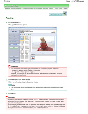 Page 112Advanced Guide > Printing from a Computer > Printing with the Bundled Application Software > Printing Photos > Printing
Printing
1.Click Layout/Print. 
The Layout/Print screen appears.
Important
The thumbnails (reduced images) displayed in the screen may appear as follows:
- A black line appears along an edge of the image. 
- An edge of the image appears cropped. 
However, such images will be displayed normally when en larged or previewed, and print
results will not be affected.
2.Select a layout you...