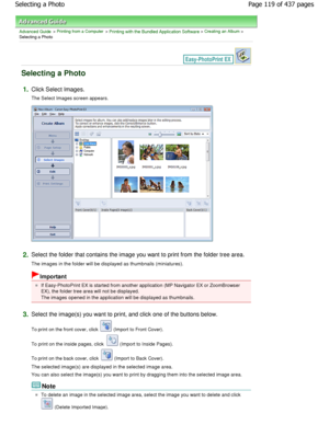 Page 119Advanced Guide > Printing from a Computer > Printing with the Bundled Application Software > Creating an Album >
Selecting a Photo
Selecting a Photo
1.Click Select Images. 
The Select Images screen appears.
2.Select the folder that contains the image you want to  print from the folder tree area.
The images in the folder will be displayed as thumbnails (miniatures).
Important
If Easy-PhotoPrint EX is started from another application (MP Navigator EX or ZoomBrowser
EX), the folder tree area will not be...