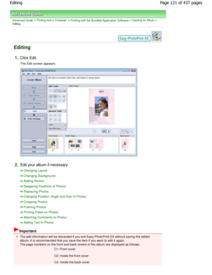 Page 121Advanced Guide > Printing from a Computer > Printing with the Bundled Application Software > Creating an Album >
Editing
Editing
1.Click Edit.
The Edit screen appears.
2.Edit your album if necessary.
Changing Layout
Changing Background
Adding Photos
Swapping Positions of Photos
Replacing Photos
Changing Position, Angle and Size of Photos
Cropping Photos
Framing Photos
Printing Dates on Photos
Attaching Comments to Photos
Adding Text to Photos
Important
The edit information will be discarded if you exit...