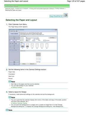 Page 129Advanced Guide > Printing from a Computer > Printing with the Bundled Application Software > Printing Calendars >
Selecting the Paper and Layout
Selecting the Paper and Layout
1.Click Calendar from Menu. 
The Page Setup screen appears.
2.Set the following items in the General Settings section :
Paper Size 
Orientation 
Start from
Period
Note
See Help on the paper size that can be selected.
You can add holidays to your calendar.
Setting Holidays
3.
Select a layout for Design. 
If necessary, make advanced...