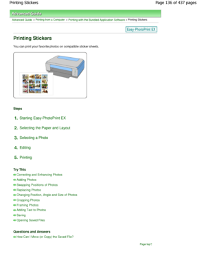 Page 136Advanced Guide > Printing from a Computer > Printing with the Bundled Application Software > Printing Stickers
Printing Stickers
You can print your favorite photos on compatible sticker sheets.
Steps
1.Starting Easy-PhotoPrint EX
2. Selecting the Paper and Layout
3. Selecting a Photo
4. Editing
5. Printing
Try This
Correcting and Enhancing Photos
Adding Photos
Swapping Positions of Photos
Replacing Photos
Changing Position, Angle and Size of Photos
Cropping Photos
Framing Photos
Adding Text to Photos...