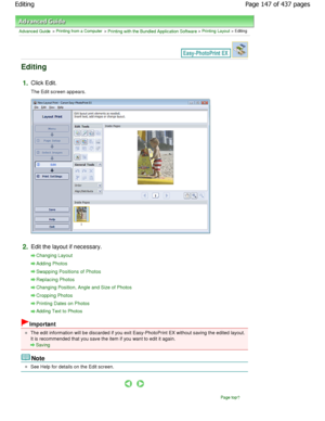 Page 147Advanced Guide > Printing from a Computer > Printing with the Bundled Application Software > Printing Layout > Editing
Editing
1.Click Edit.
The Edit screen appears.
2.Edit the layout if necessary.
Changing Layout
Adding Photos
Swapping Positions of Photos
Replacing Photos
Changing Position, Angle and Size of Photos
Cropping Photos
Printing Dates on Photos
Adding Text to Photos
Important
The edit information will be discarded if you exit Easy-PhotoPrint EX without saving the edited layout .
It is...