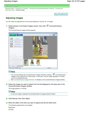 Page 167Advanced Guide > Printing from a Computer > Printing with the Bundled Application Software > Correcting and
Enhancing Photos > Adjusting Images
Adjusting Images
You can make fine adjustments to the overall bright ness, contrast, etc. of images.
1.Select photos in the Select Images screen, then cli ck  (Correct/Enhance
Images). 
The Correct/Enhance Images window appears.
Note
You can also display the Correct/Enhance Images win dow by clicking  (Correct/Enhance
Images) in the Layout/Print or Edit screen....