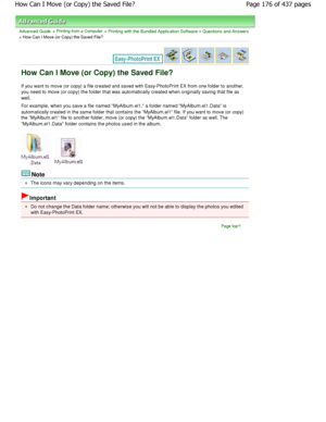 Page 176Advanced Guide > Printing from a Computer > Printing with the Bundled Application Software > Questions and Answers
> How Can I Move (or Copy) the Saved File?
How Can I Move (or Copy) the Saved File?
If you want to move (or copy) a file created and saved with Easy-PhotoPrint EX from one folder to another,
you need to move (or copy) the folder that was auto matically created when originally saving that file as
well.
For example, when you save a file named MyAlbum.el 1, a folder named MyAlbum.el1.Data is...