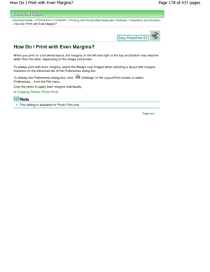 Page 178Advanced Guide > Printing from a Computer > Printing with the Bundled Application Software > Questions and Answers
> How Do I Print with Even Margins?
How Do I Print with Even Margins?
W hen you print on a bordered layout, the margins on the left and right or the top and bottom may become
wider than the other, depending on the image and pr inter.
To always print with even margins, select the Always crop  images when selecting a layout with margins
checkbox on the Advanced tab of the Preferences dialog bo...