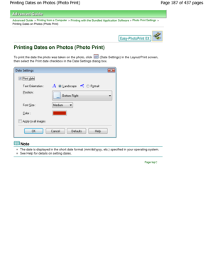 Page 187Advanced Guide > Printing from a Computer > Printing with the Bundled Application Software > Photo Print Settings >
Printing Dates on Photos (Photo Print)
Printing Dates on Photos (Photo Print)
To print the date the photo was taken on the photo,  click  (Date Settings) in the Layout/Print screen,
then select the Print date checkbox in the Date Set tings dialog box.
Note
The date is displayed in the short date format (mm/ dd/yyyy, etc.) specified in your operating system.
See Help for details on setting...