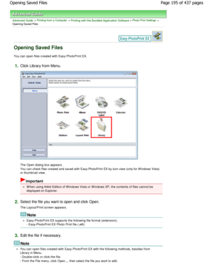 Page 195Advanced Guide > Printing from a Computer > Printing with the Bundled Application Software > Photo Print Settings >
Opening Saved Files
Opening Saved Files
You can open files created with Easy-PhotoPrint EX.
1.Click Library from Menu.
The Open dialog box appears. 
You can check files created and saved with Easy-PhotoPrint  EX by icon view (only for W indows Vista)
or thumbnail view.
Important
W hen using 64bit Edition of W indows Vista or W indow s XP, the contents of files cannot be
displayed on...