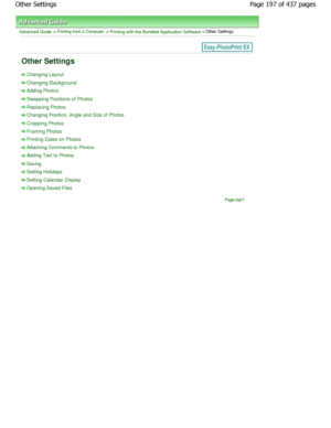 Page 197Advanced Guide > Printing from a Computer > Printing with the Bundled Application Software > Other Settings
Other Settings
Changing Layout
Changing Background
Adding Photos
Swapping Positions of Photos
Replacing Photos
Changing Position, Angle and Size of Photos
Cropping Photos
Framing Photos
Printing Dates on Photos
Attaching Comments to Photos
Adding Text to Photos
Saving
Setting Holidays
Setting Calendar Display
Opening Saved FilesPage top
Page 197 of 437 pages
Other Settings...