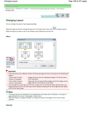 Page 198Advanced Guide > Printing from a Computer > Printing with the Bundled Application Software > Other Settings >
Changing Layout
Changing Layout
You can change the layout of each page separately. 
Select the page you want to change the layout of in t he Edit screen, then click 
 (Change Layout).
Select the layout you want to use in the Change Lay out dialog box and click OK.
Album
Important
If the new layout has a different number of frames per page from the current layout, the following will
happen:
If the...