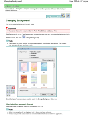 Page 200Advanced Guide > Printing from a Computer > Printing with the Bundled Application Software > Other Settings >
Changing Background
Changing Background
You can change the background of each page.
Important
You cannot change the background of the Photo Print, S tickers, and Layout Print.
Click Background... in the Page Setup screen or sel ect the page you want to change the background of i n
the Edit screen, then click 
 (Change Background).
Note
The screens for Album printing are used as examples in th e...