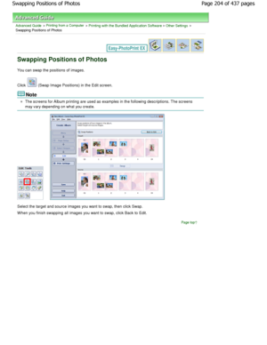 Page 204Advanced Guide > Printing from a Computer > Printing with the Bundled Application Software > Other Settings >
Swapping Positions of Photos
Swapping Positions of Photos
You can swap the positions of images. 
Click 
 (Swap Image Positions) in the Edit screen.
Note
The screens for Album printing are used as examples in th e following descriptions. The screens
may vary depending on what you create.
Select the target and source images you want to swa p, then click Swap.
W hen you finish swapping all images...