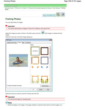 Page 208Advanced Guide > Printing from a Computer > Printing with the Bundled Application Software > Other Settings > Framing
Photos
Framing Photos
You can add frames to images.
Important
You cannot add frames to images in Photo Print, Sti ckers, and Layout Print.
Select the image you want to frame in the Edit scre en and click 
 (Edit Image) or double-click the
image.
Click the Frame tab in the Edit Image dialog box.
Select the frame you want to use from Frames and cl ick OK.
Important
You cannot print dates on...