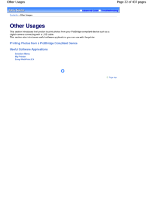 Page 22Advanced GuideTroubleshooting
Contents > Other Usages
Other Usages 
This section introduces the function to print photos from your PictBridge compliant device such as a
digital camera connecting with a USB cable. 
This section also introduces useful software applications you  can use with the printer.
Printing Photos from a PictBridge Compliant Device 
Useful Software Applications
Solution Menu 
My Printer 
Easy-WebPrint EX
      
Page top
Page 22 of 437 pages
Other Usages...