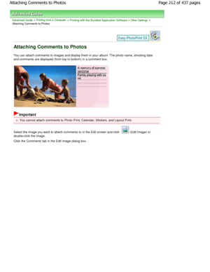 Page 212Advanced Guide > Printing from a Computer > Printing with the Bundled Application Software > Other Settings >
Attaching Comments to Photos
Attaching Comments to Photos
You can attach comments to images and display them in you r album. The photo name, shooting date
and comments are displayed (from top to bottom) in  a comment box.
Important
You cannot attach comments to Photo Print, Calendar , Stickers, and Layout Print.
Select the image you want to attach comments to in  the Edit screen and click 
 (Edit...