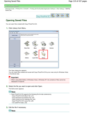 Page 219Advanced Guide > Printing from a Computer > Printing with the Bundled Application Software > Other Settings > Opening
Saved Files
Opening Saved Files
You can open files created with Easy-PhotoPrint EX.
1.Click Library from Menu.
The Open dialog box appears. 
You can check files created and saved with Easy-PhotoPrint  EX by icon view (only for W indows Vista)
or thumbnail view.
Important
W hen using 64bit Edition of W indows Vista or W indow s XP, the contents of files cannot be
displayed on Explorer....