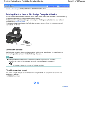 Page 23Advanced GuideTroubleshooting
Contents > Other Usages > Printing Photos from a PictBridge Compliant Device
Printing Photos from a PictBridge Compliant Device 
You can connect the PictBridge compliant device to  this printer with a USB cable that is recommended by
the devices manufacturer, and print saved images d irectly.
For details on how to print saved images connecting  the PictBridge compliant device, refer to the on-
screen manual: Advanced Guide.
For details on the print settings on the PictBridge...