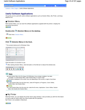 Page 24Advanced GuideTroubleshooting
Contents > Other Usages > Useful Software Applications
Useful Software Applications 
The printer can be used with useful software applications such as Solution Menu, My Printer, and Easy-
WebPrint EX.
 Solution Menu 
W ith Solution Menu, you can start the software appl ications supplied with the printer or display the
operating instructions.
Double-click  (Solution Menu) on the desktop.
Click Here: Solution Menu
Click  (Solution Menu) in the Dock.
* The screens below are for...