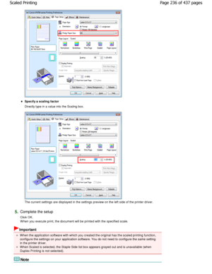 Page 236Specify a scaling factor  
Directly type in a value into the Scaling box. 
The current settings are displayed in the settings preview on the left side of the printer driver. 
5.Complete the setup  
Click OK. 
W hen you execute print, the document will be printe d with the specified scale. 
Important 
W hen the application software with which you create d the original has the scaled printing function,
configure the settings on your application software . You do not need to configure the same setting
in...