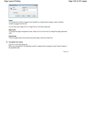 Page 239Pages  
To increase the number of pages to be included on a single sheet of paper, select a desired
number of pages from the list. 
You can also set 2-Page Print or 4-Page Print on the Quick Setup tab. 
Page Order 
To change the page arrangement order, select an ico n from the list to change the page placement
order.  
Page Border  
To print a page border around each document page, c heck this check box. 
5.Complete the setup  
Click OK on the Page Setup tab. 
W hen you execute print, the specified...