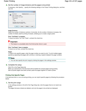Page 2414.Set the number of image divisions and the pages to be printed 
If necessary, click Specify..., specify the followi ng settings in the Poster Printing dialog box, and  then
click OK. 
Image Divisions  
Select the number of divisions (vertical x horizont al). As the number of divisions increases, the
number of sheets used for printing increases, allowing yo u to create a larger poster. 
Print Cut/Paste in margins 
To leave out words Cut and Paste, uncheck this check bo x. 
Important 
This feature is...