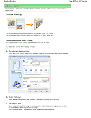 Page 245Advanced Guide > Printing from a Computer > Printing with Other Application Software > Various Printing Methods >
Duplex Printing 
Duplex Printing 
The procedure for printing data on both sides of a  sheet of paper is as follows:
You can also set duplex printing in Additional Features on the Quick Setup tab. 
Performing Automatic Duplex Printing 
You can perform the duplex printing without having  to turn over the paper. 
1.Open the printer driver setup window
2.
Set automatic duplex printing  
Check the...