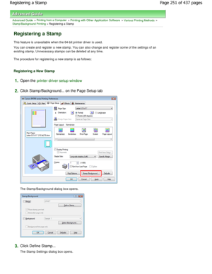 Page 251Advanced Guide > Printing from a Computer > Printing with Other Application Software > Various Printing Methods > 
Stamp/Background Printing > Registering a Stamp 
Registering a Stamp 
This feature is unavailable when the 64-bit printer driver is used. 
You can create and register a new stamp. You can al so change and register some of the settings of an
existing stamp. Unnecessary stamps can be deleted at any ti me. 
The procedure for registering a new stamp is as follows: 
Registering a New Stamp...