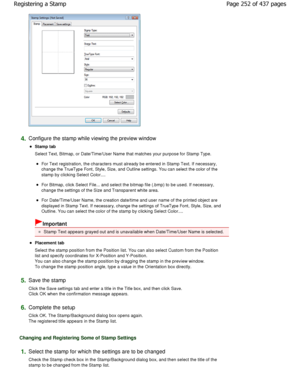 Page 2524.Configure the stamp while viewing the preview window 
Stamp tab  
Select Text, Bitmap, or Date/Time/User Name that matches your purpose for Stamp Type. 
For Text registration, the characters must already be entered in Stamp Text. If necessary,
change the TrueType Font, Style, Size, and Outline se ttings. You can select the color of the
stamp by clicking Select Color.... 
For Bitmap, click Select File... and select the bit map file (.bmp) to be used. If necessary,
change the settings of the Size and...