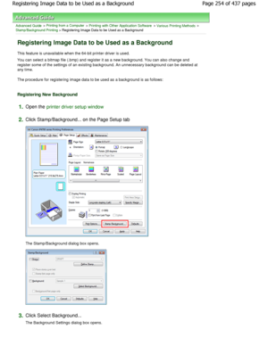 Page 254Advanced Guide > Printing from a Computer > Printing with Other Application Software > Various Printing Methods > 
Stamp/Background Printing > Registering Image Data to be Used as a Background 
Registering Image Data to be Used as a Background 
This feature is unavailable when the 64-bit printer driver is used. 
You can select a bitmap file (.bmp) and register it  as a new background. You can also change and
register some of the settings of an existing backgr ound. An unnecessary background can be...