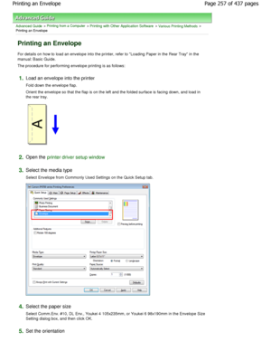 Page 257Advanced Guide > Printing from a Computer > Printing with Other Application Software > Various Printing Methods >
Printing an Envelope 
Printing an Envelope 
For details on how to load an envelope into the pri nter, refer to Loading Paper in the Rear Tray in the
manual: Basic Guide.  
The procedure for performing envelope printing is a s follows: 
1.Load an envelope into the printer  
Fold down the envelope flap.  
Orient the envelope so that the flap is on the left and the folded surface is facing down,...