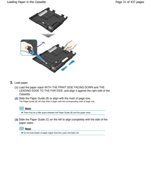Page 313.Load paper.
(1) Load the paper stack WITH THE PRINT SIDE FACING DOWN and THE
LEADING EDGE TO THE FAR SIDE, and align it against t he right side of the
Cassette.
(2) Slide the Paper Guide (B) to align with the mark o f page size.
The Paper Guide (B) will stop when it aligns with t he corresponding mark of page size.
 Note
 There may be a little space between the Paper Guide  (B) and the paper stack.
(3) Slide the Paper Guide (C) on the left to align comp letely with the side of the
paper stack.
 Note...