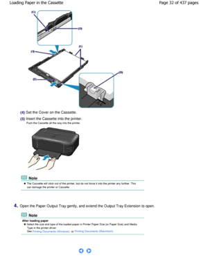 Page 32(4) Set the Cover on the Cassette.
(5) Insert the Cassette into the printer.Push the Cassette all the way into the printer.
 Note
 The Cassette will stick out of the printer, but do  not force it into the printer any further. This
can damage the printer or Cassette.
4.Open the Paper Output Tray gently, and extend the Ou tput Tray Extension to open.
 Note
After loading paper
 Select the size and type of the loaded paper in Printer Paper Size (or Paper Size) and Media
Type in the printer driver. 
See...