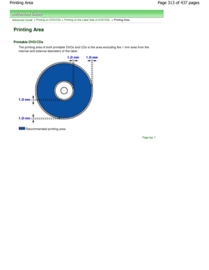 Page 313Advanced Guide > Printing on DVD/CDs > Printing on the Label Side of DVD/CDs > Printing Area
Printing Area
Printable DVD/CDs
The printing area of both printable DVDs and CDs is the area excluding the 1 mm area from the
internal and external diameters of the label.
Recommended printing area
Page top
Page 313 of 437 pages
Printing Area
JownloadedhfromhManualsPrinterDcomhManuals   